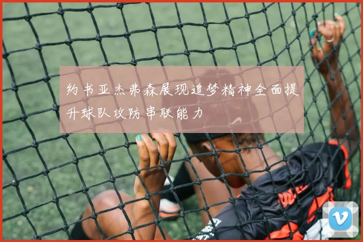 约书亚杰弗森展现追梦精神全面提升球队攻防串联能力