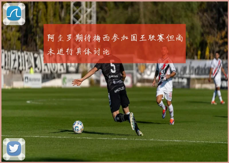 阿圭罗期待梅西参加国王联赛但尚未进行具体讨论