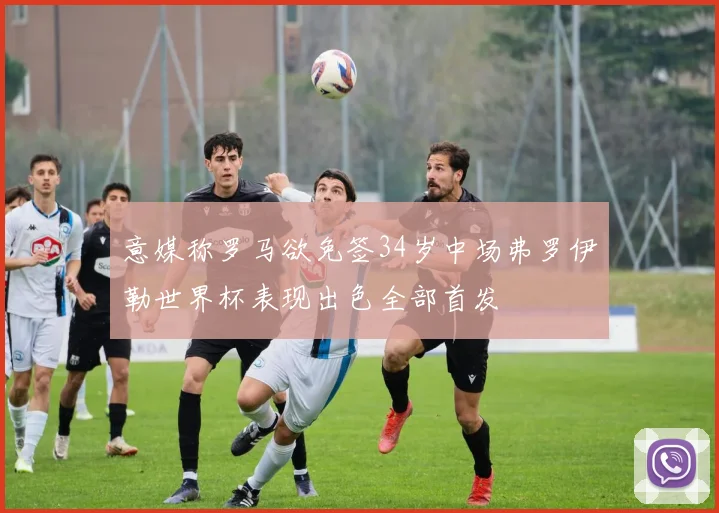 意媒称罗马欲免签34岁中场弗罗伊勒世界杯表现出色全部首发