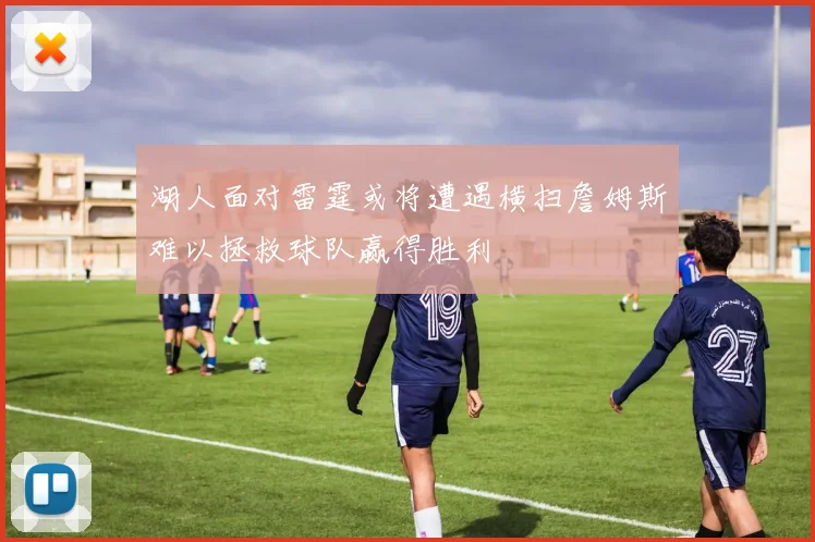 湖人面对雷霆或将遭遇横扫詹姆斯难以拯救球队赢得胜利