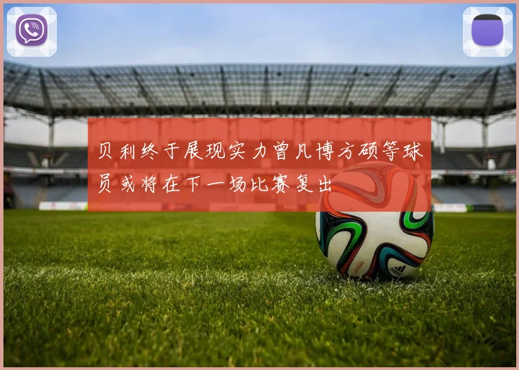 贝利终于展现实力曾凡博方硕等球员或将在下一场比赛复出