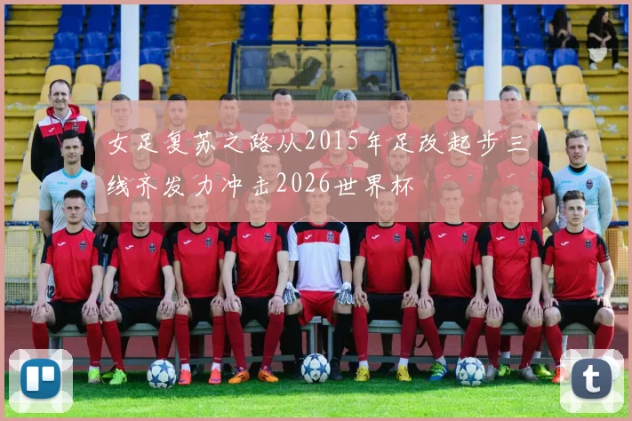 女足复苏之路从2015年足改起步三线齐发力冲击2026世界杯