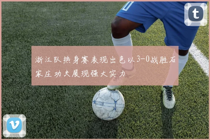 浙江队热身赛表现出色以3-0战胜石家庄功夫展现强大实力