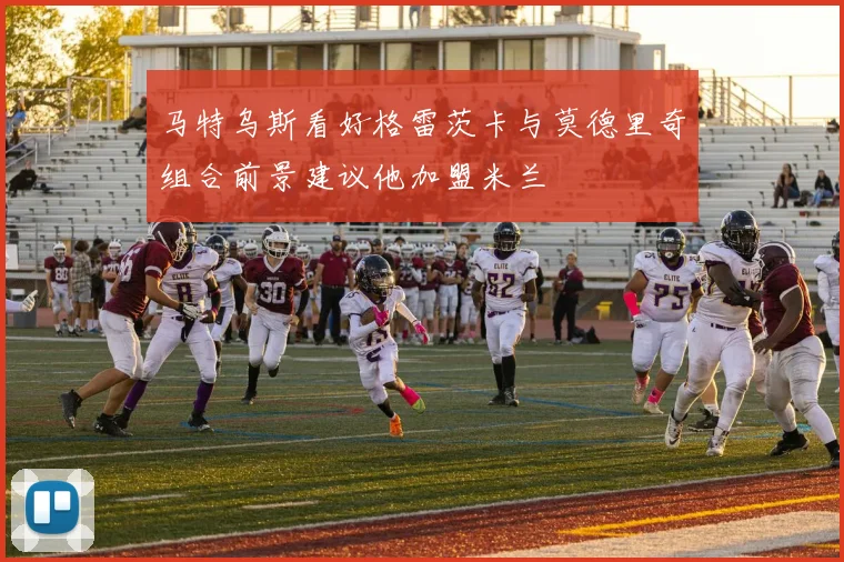 马特乌斯看好格雷茨卡与莫德里奇组合前景建议他加盟米兰
