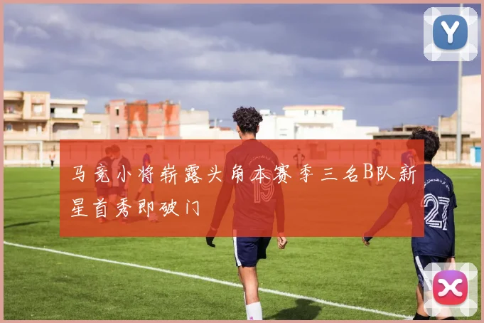 马竞小将崭露头角本赛季三名B队新星首秀即破门