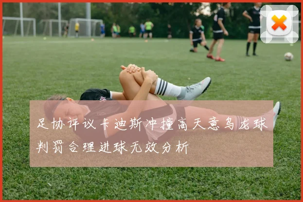 足协评议卡迪斯冲撞高天意乌龙球判罚合理进球无效分析