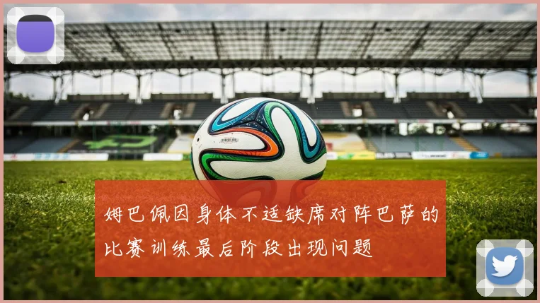 姆巴佩因身体不适缺席对阵巴萨的比赛训练最后阶段出现问题