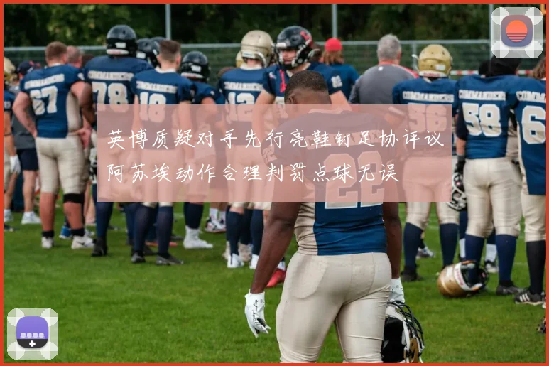 英博质疑对手先行亮鞋钉足协评议阿苏埃动作合理判罚点球无误