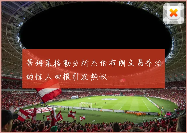 蒂姆莱格勒分析杰伦布朗交易乔治的惊人回报引发热议
