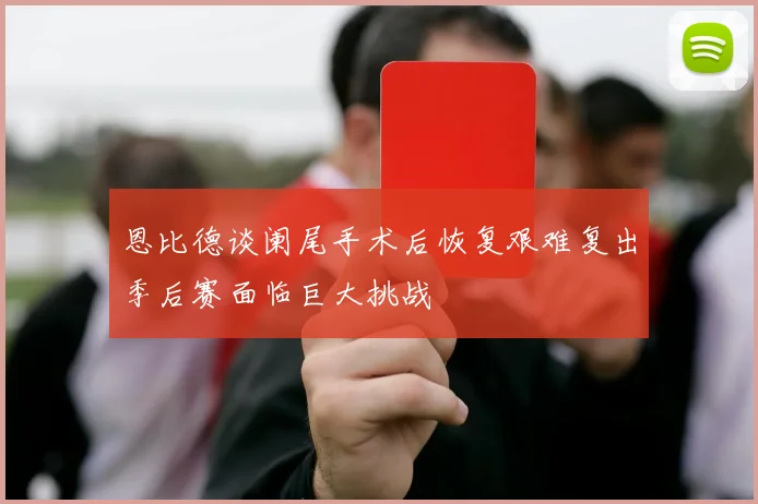 恩比德谈阑尾手术后恢复艰难复出季后赛面临巨大挑战