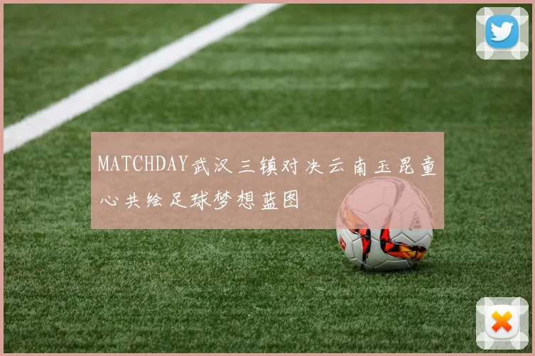 MATCHDAY武汉三镇对决云南玉昆童心共绘足球梦想蓝图