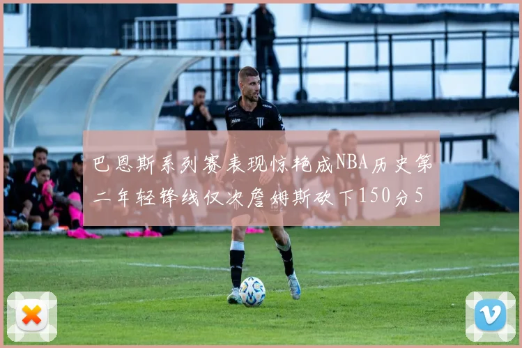 巴恩斯系列赛表现惊艳成NBA历史第二年轻锋线仅次詹姆斯砍下150分50助