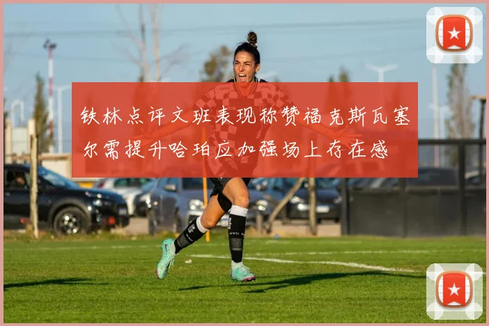 铁林点评文班表现称赞福克斯瓦塞尔需提升哈珀应加强场上存在感