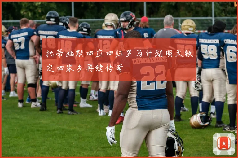 托蒂幽默回应回归罗马计划明天铁定回家乡再续传奇