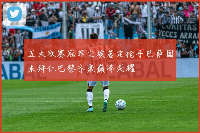 五大联赛冠军尘埃落定枪手巴萨国米拜仁巴黎齐聚巅峰荣耀