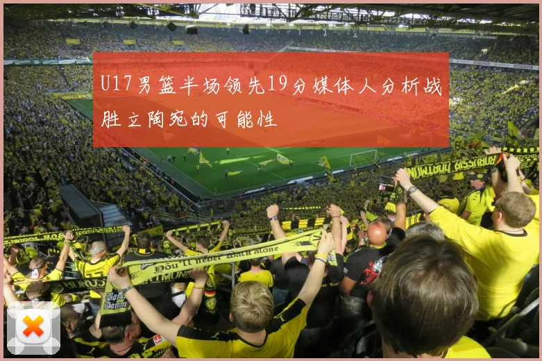 U17男篮半场领先19分媒体人分析战胜立陶宛的可能性