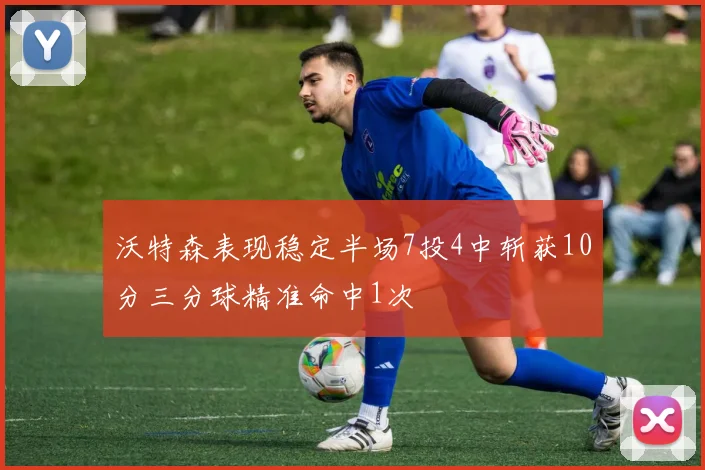沃特森表现稳定半场7投4中斩获10分三分球精准命中1次