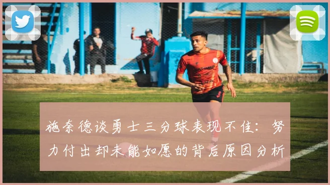 施奈德谈勇士三分球表现不佳：努力付出却未能如愿的背后原因分析