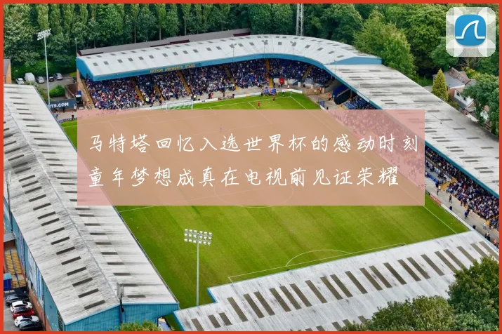 马特塔回忆入选世界杯的感动时刻童年梦想成真在电视前见证荣耀