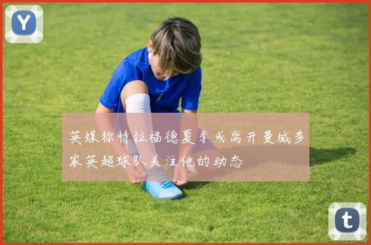 英媒称特拉福德夏季或离开曼城多家英超球队关注他的动态