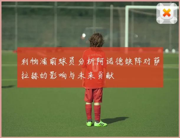 利物浦前球员分析阿诺德缺阵对萨拉赫的影响与未来贡献