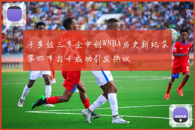 卡多佐三节全中创WNBA历史新纪录第四节打卡成功引发热议