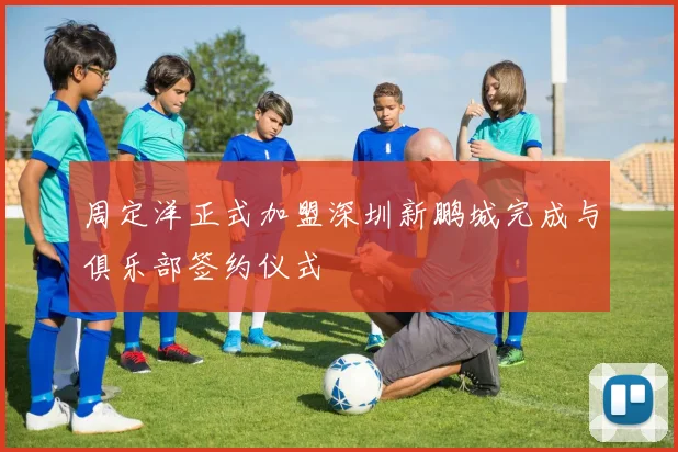 周定洋正式加盟深圳新鹏城完成与俱乐部签约仪式