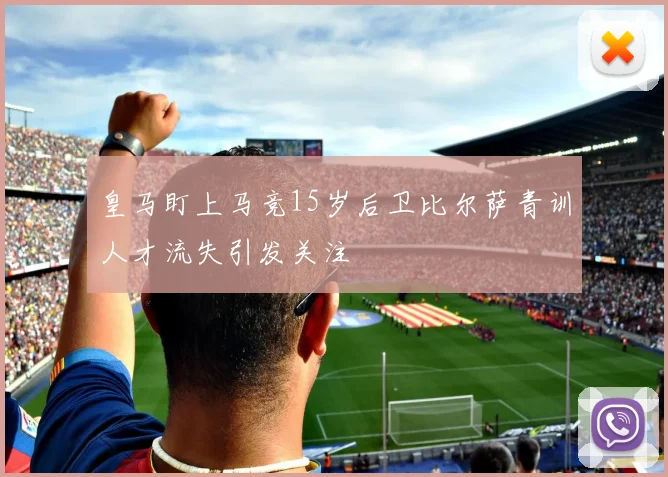 皇马盯上马竞15岁后卫比尔萨青训人才流失引发关注