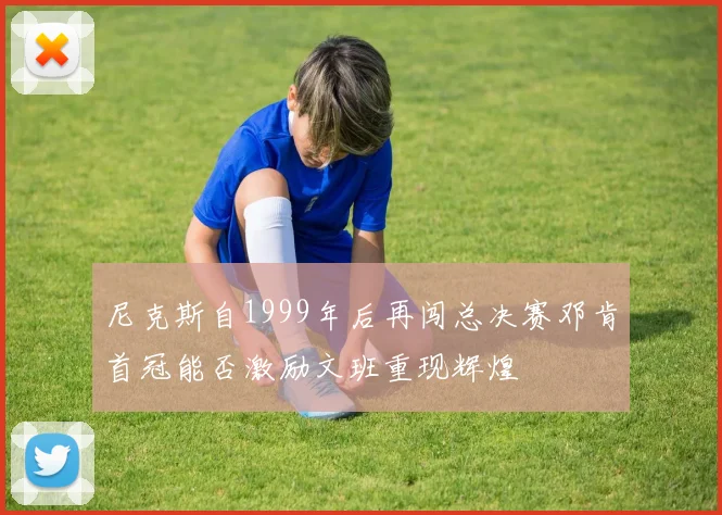 尼克斯自1999年后再闯总决赛邓肯首冠能否激励文班重现辉煌