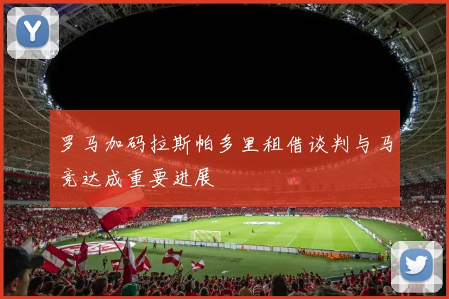 罗马加码拉斯帕多里租借谈判与马竞达成重要进展