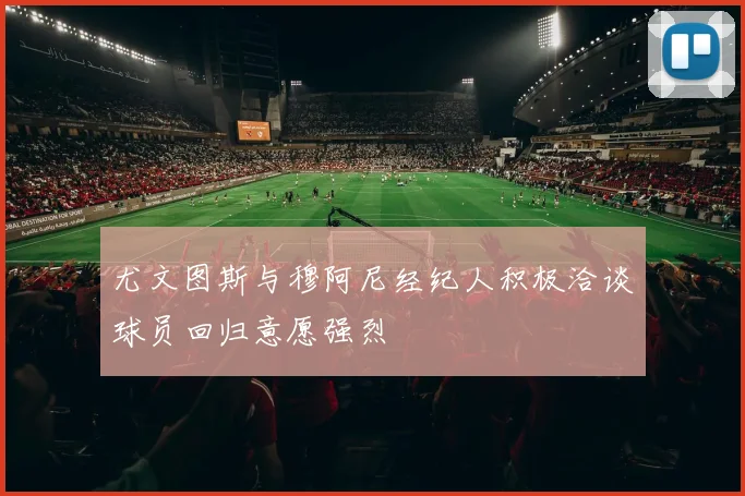 尤文图斯与穆阿尼经纪人积极洽谈球员回归意愿强烈