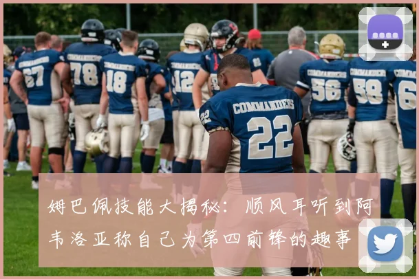 姆巴佩技能大揭秘：顺风耳听到阿韦洛亚称自己为第四前锋的趣事